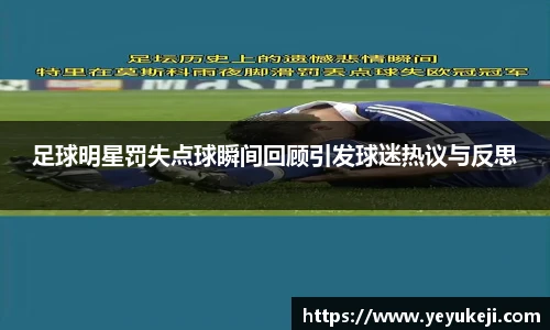 足球明星罚失点球瞬间回顾引发球迷热议与反思