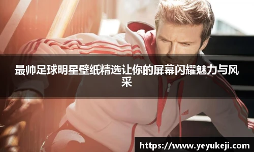 最帅足球明星壁纸精选让你的屏幕闪耀魅力与风采