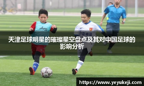 天津足球明星的璀璨星空盘点及其对中国足球的影响分析